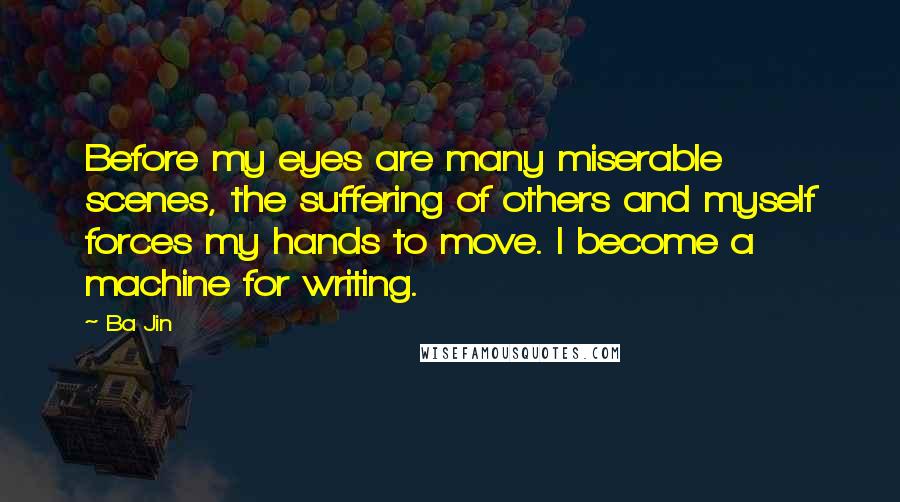 Ba Jin Quotes: Before my eyes are many miserable scenes, the suffering of others and myself forces my hands to move. I become a machine for writing.