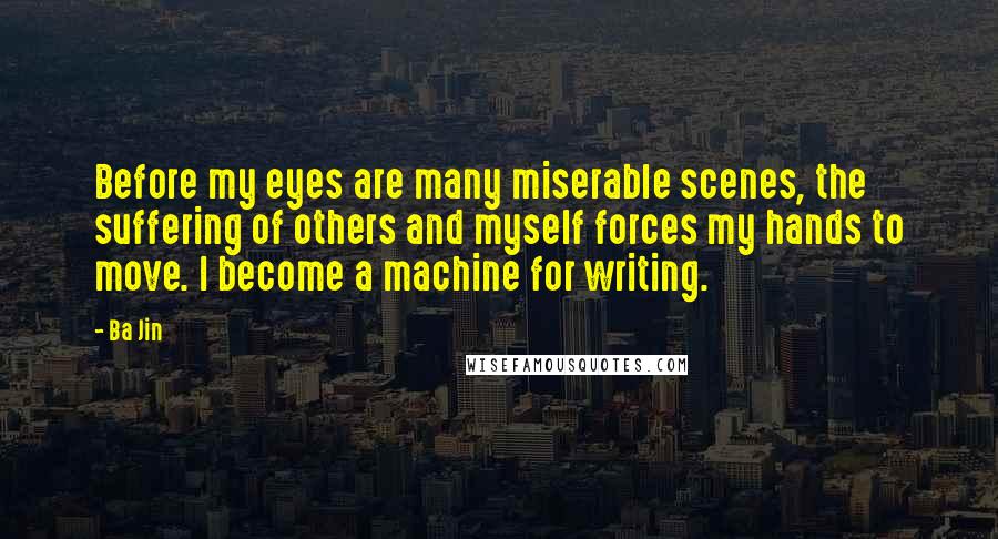 Ba Jin Quotes: Before my eyes are many miserable scenes, the suffering of others and myself forces my hands to move. I become a machine for writing.
