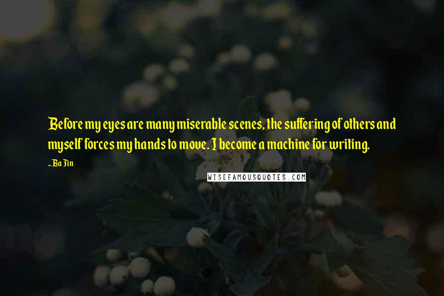 Ba Jin Quotes: Before my eyes are many miserable scenes, the suffering of others and myself forces my hands to move. I become a machine for writing.