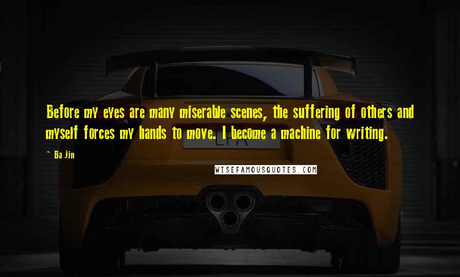 Ba Jin Quotes: Before my eyes are many miserable scenes, the suffering of others and myself forces my hands to move. I become a machine for writing.