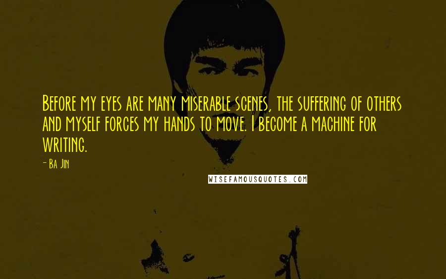 Ba Jin Quotes: Before my eyes are many miserable scenes, the suffering of others and myself forces my hands to move. I become a machine for writing.