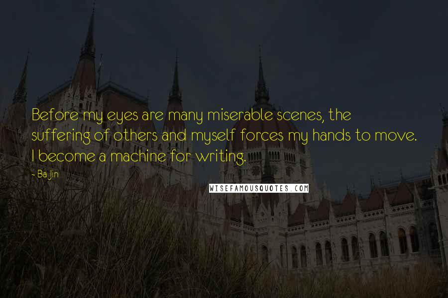 Ba Jin Quotes: Before my eyes are many miserable scenes, the suffering of others and myself forces my hands to move. I become a machine for writing.
