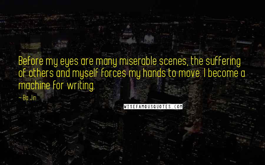 Ba Jin Quotes: Before my eyes are many miserable scenes, the suffering of others and myself forces my hands to move. I become a machine for writing.