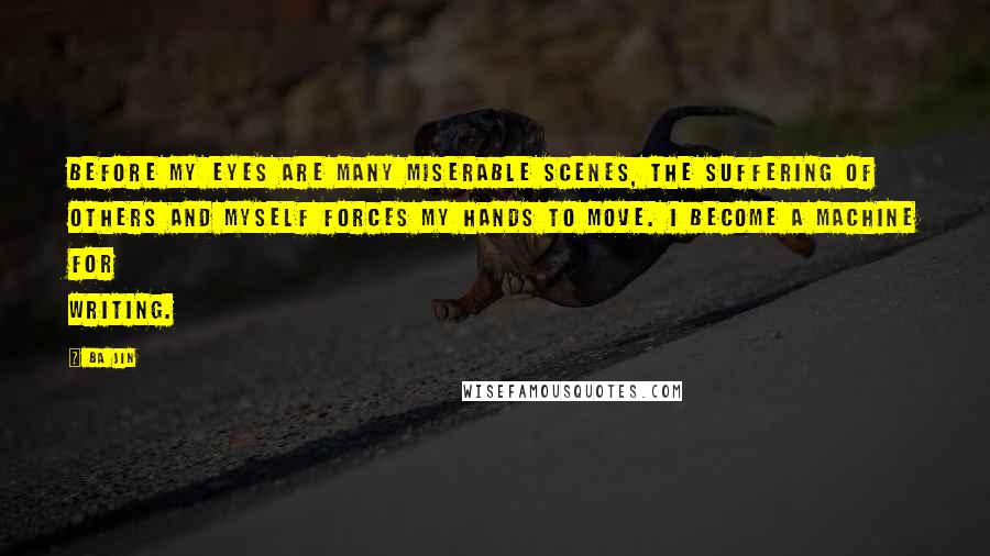 Ba Jin Quotes: Before my eyes are many miserable scenes, the suffering of others and myself forces my hands to move. I become a machine for writing.