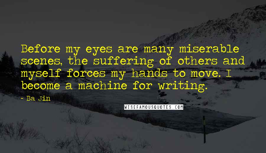 Ba Jin Quotes: Before my eyes are many miserable scenes, the suffering of others and myself forces my hands to move. I become a machine for writing.