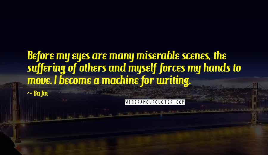 Ba Jin Quotes: Before my eyes are many miserable scenes, the suffering of others and myself forces my hands to move. I become a machine for writing.