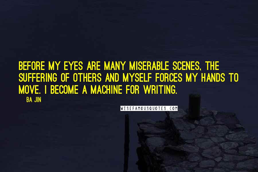 Ba Jin Quotes: Before my eyes are many miserable scenes, the suffering of others and myself forces my hands to move. I become a machine for writing.