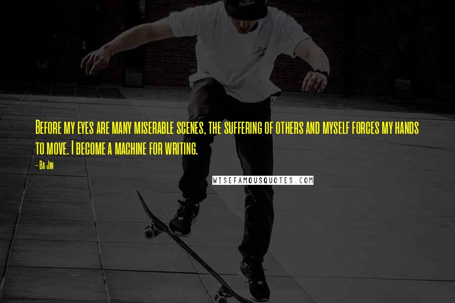 Ba Jin Quotes: Before my eyes are many miserable scenes, the suffering of others and myself forces my hands to move. I become a machine for writing.