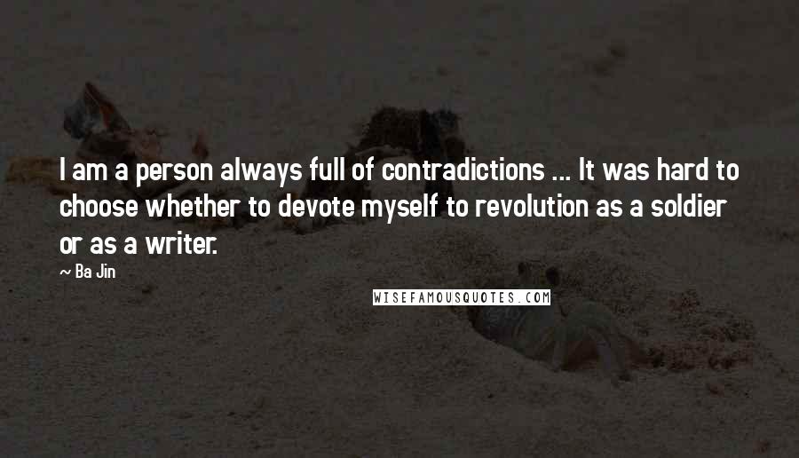 Ba Jin Quotes: I am a person always full of contradictions ... It was hard to choose whether to devote myself to revolution as a soldier or as a writer.