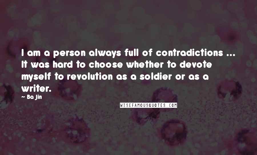 Ba Jin Quotes: I am a person always full of contradictions ... It was hard to choose whether to devote myself to revolution as a soldier or as a writer.
