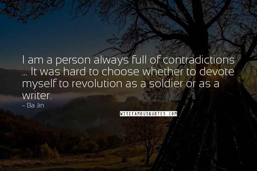 Ba Jin Quotes: I am a person always full of contradictions ... It was hard to choose whether to devote myself to revolution as a soldier or as a writer.