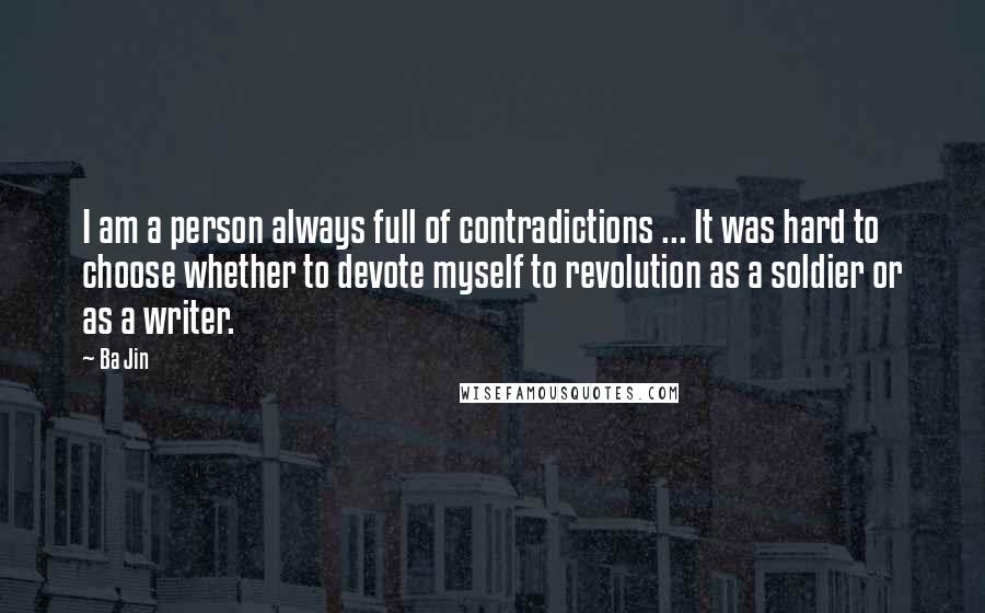 Ba Jin Quotes: I am a person always full of contradictions ... It was hard to choose whether to devote myself to revolution as a soldier or as a writer.