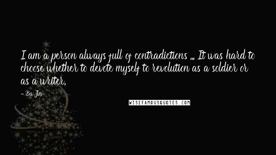 Ba Jin Quotes: I am a person always full of contradictions ... It was hard to choose whether to devote myself to revolution as a soldier or as a writer.