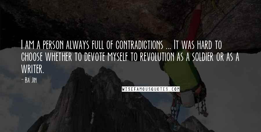 Ba Jin Quotes: I am a person always full of contradictions ... It was hard to choose whether to devote myself to revolution as a soldier or as a writer.