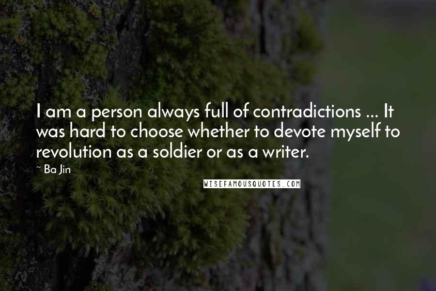 Ba Jin Quotes: I am a person always full of contradictions ... It was hard to choose whether to devote myself to revolution as a soldier or as a writer.