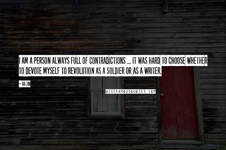 Ba Jin Quotes: I am a person always full of contradictions ... It was hard to choose whether to devote myself to revolution as a soldier or as a writer.