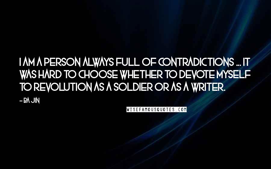 Ba Jin Quotes: I am a person always full of contradictions ... It was hard to choose whether to devote myself to revolution as a soldier or as a writer.