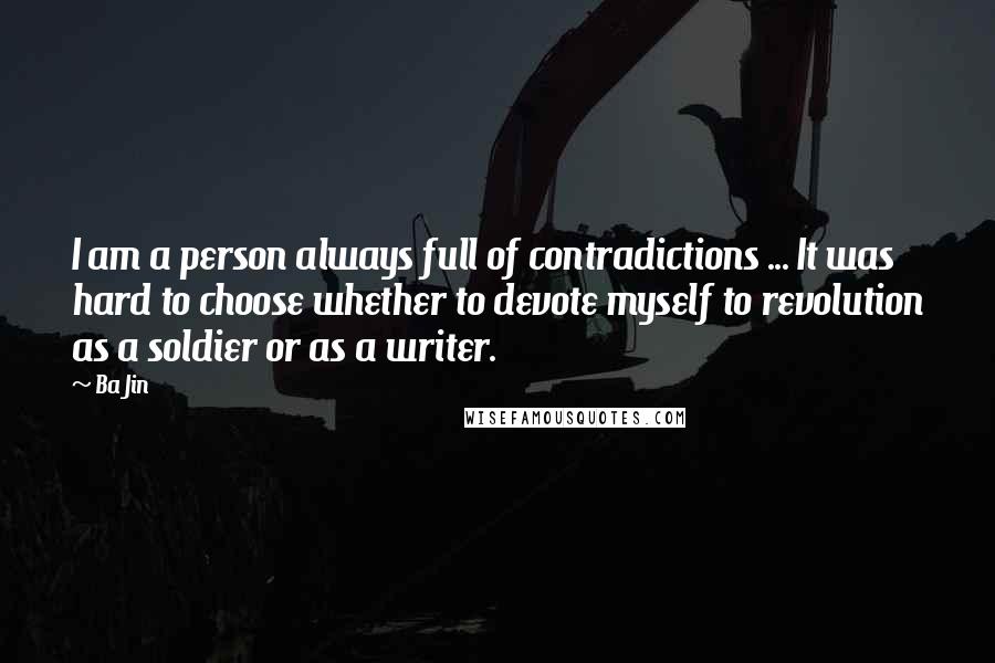 Ba Jin Quotes: I am a person always full of contradictions ... It was hard to choose whether to devote myself to revolution as a soldier or as a writer.