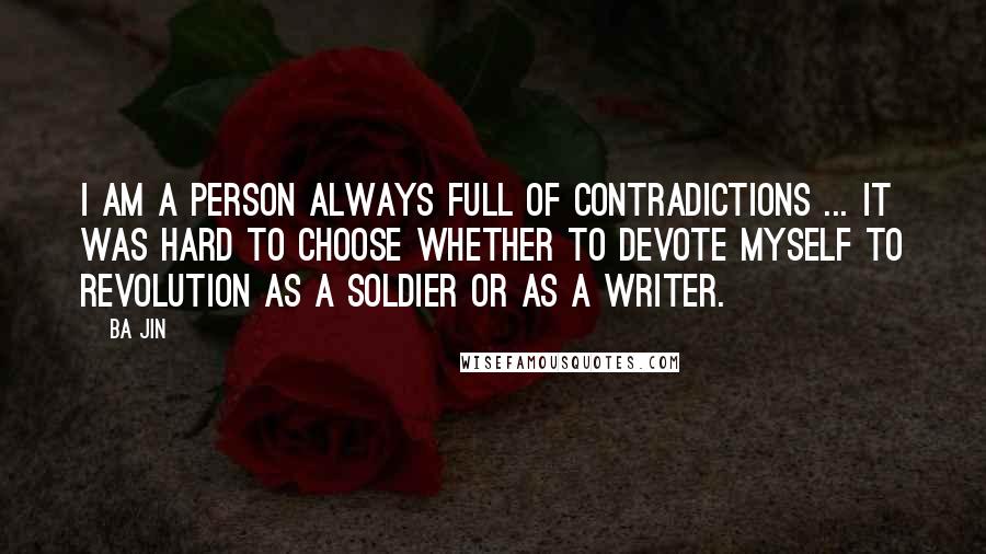 Ba Jin Quotes: I am a person always full of contradictions ... It was hard to choose whether to devote myself to revolution as a soldier or as a writer.