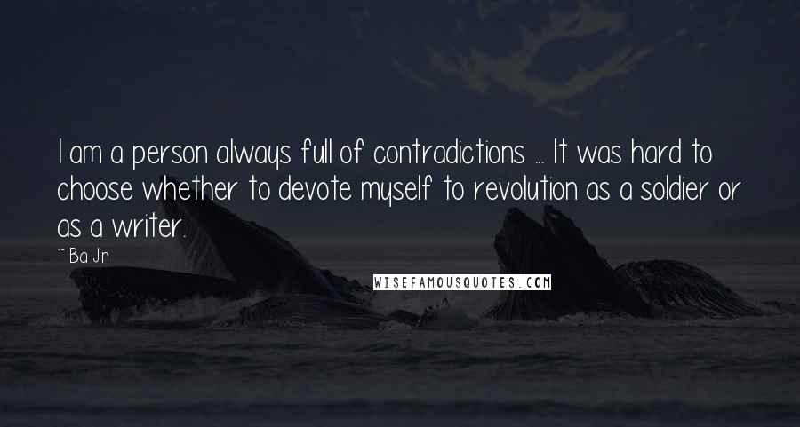 Ba Jin Quotes: I am a person always full of contradictions ... It was hard to choose whether to devote myself to revolution as a soldier or as a writer.