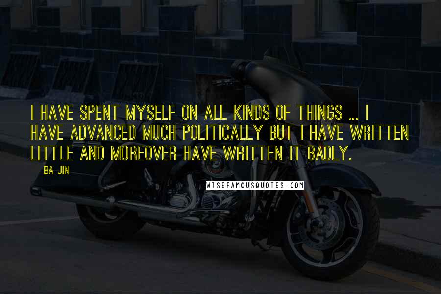 Ba Jin Quotes: I have spent myself on all kinds of things ... I have advanced much politically but I have written little and moreover have written it badly.