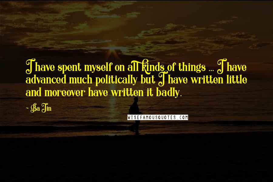 Ba Jin Quotes: I have spent myself on all kinds of things ... I have advanced much politically but I have written little and moreover have written it badly.