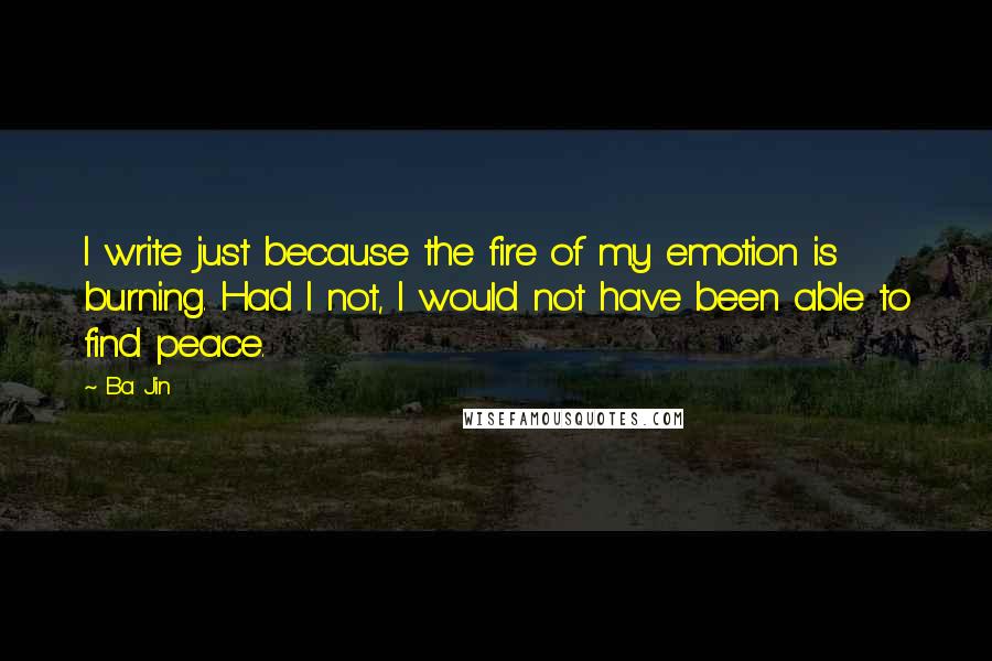 Ba Jin Quotes: I write just because the fire of my emotion is burning. Had I not, I would not have been able to find peace.