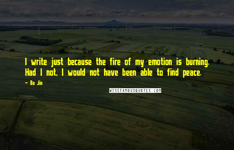 Ba Jin Quotes: I write just because the fire of my emotion is burning. Had I not, I would not have been able to find peace.