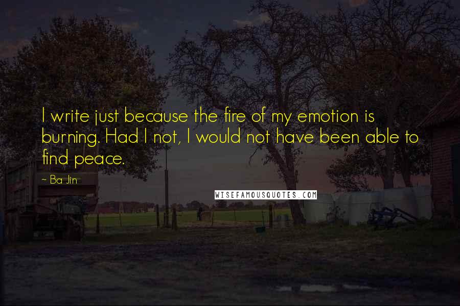 Ba Jin Quotes: I write just because the fire of my emotion is burning. Had I not, I would not have been able to find peace.