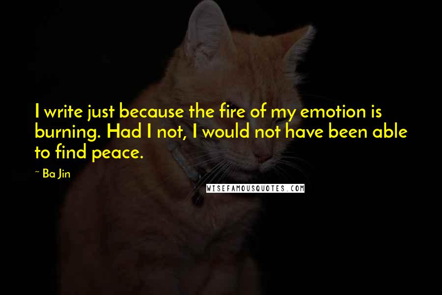 Ba Jin Quotes: I write just because the fire of my emotion is burning. Had I not, I would not have been able to find peace.