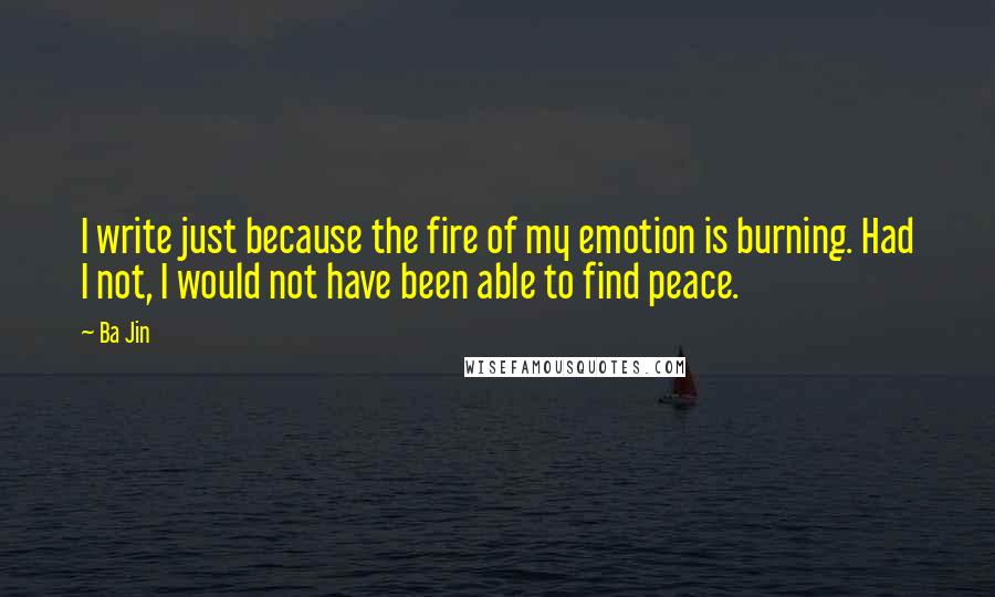 Ba Jin Quotes: I write just because the fire of my emotion is burning. Had I not, I would not have been able to find peace.