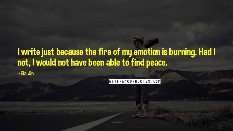 Ba Jin Quotes: I write just because the fire of my emotion is burning. Had I not, I would not have been able to find peace.