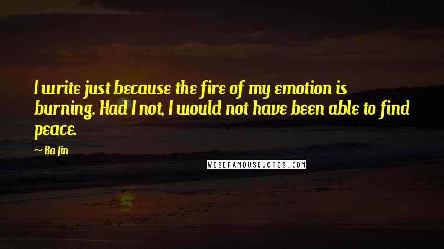 Ba Jin Quotes: I write just because the fire of my emotion is burning. Had I not, I would not have been able to find peace.