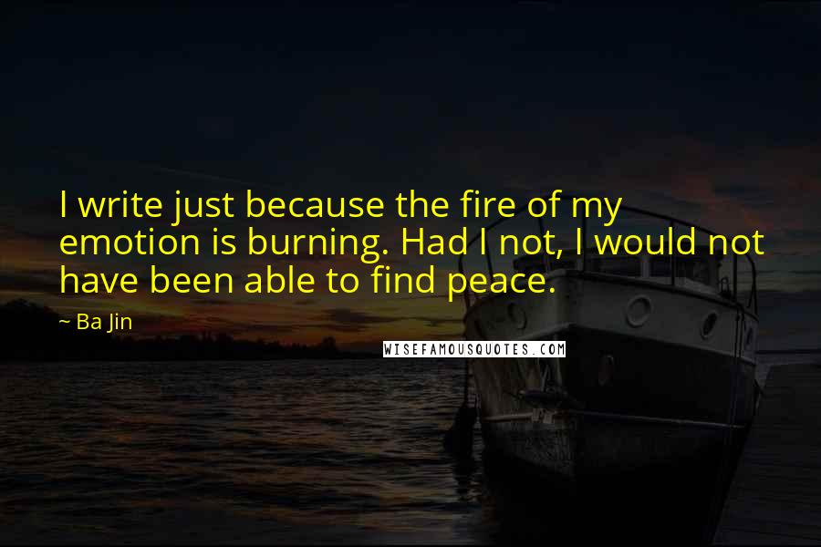 Ba Jin Quotes: I write just because the fire of my emotion is burning. Had I not, I would not have been able to find peace.