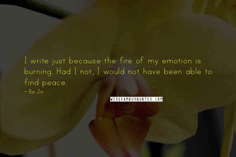 Ba Jin Quotes: I write just because the fire of my emotion is burning. Had I not, I would not have been able to find peace.