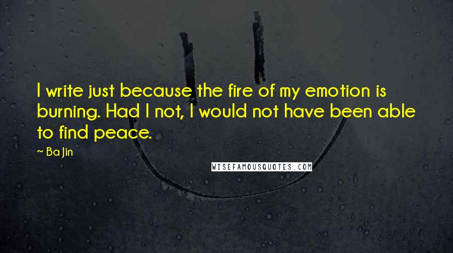 Ba Jin Quotes: I write just because the fire of my emotion is burning. Had I not, I would not have been able to find peace.