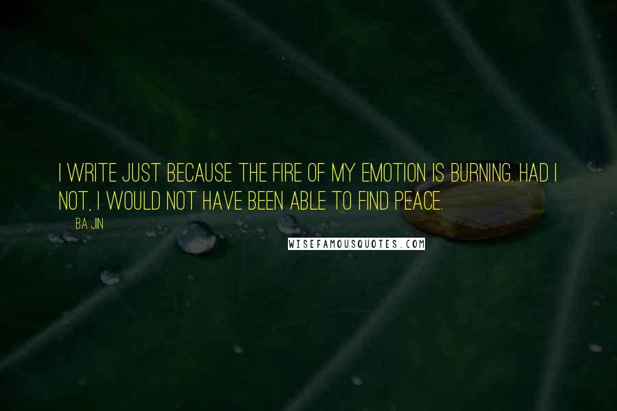 Ba Jin Quotes: I write just because the fire of my emotion is burning. Had I not, I would not have been able to find peace.