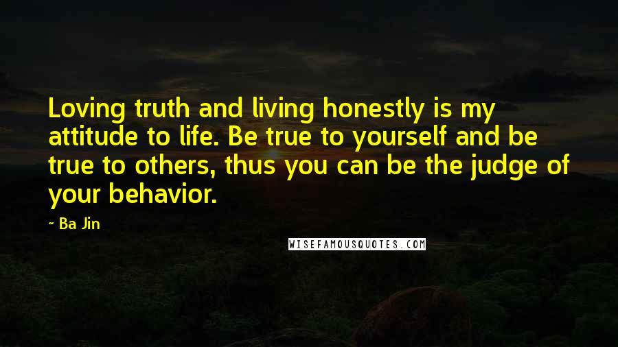 Ba Jin Quotes: Loving truth and living honestly is my attitude to life. Be true to yourself and be true to others, thus you can be the judge of your behavior.