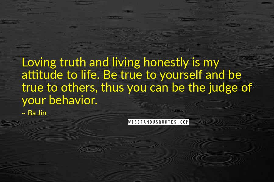 Ba Jin Quotes: Loving truth and living honestly is my attitude to life. Be true to yourself and be true to others, thus you can be the judge of your behavior.