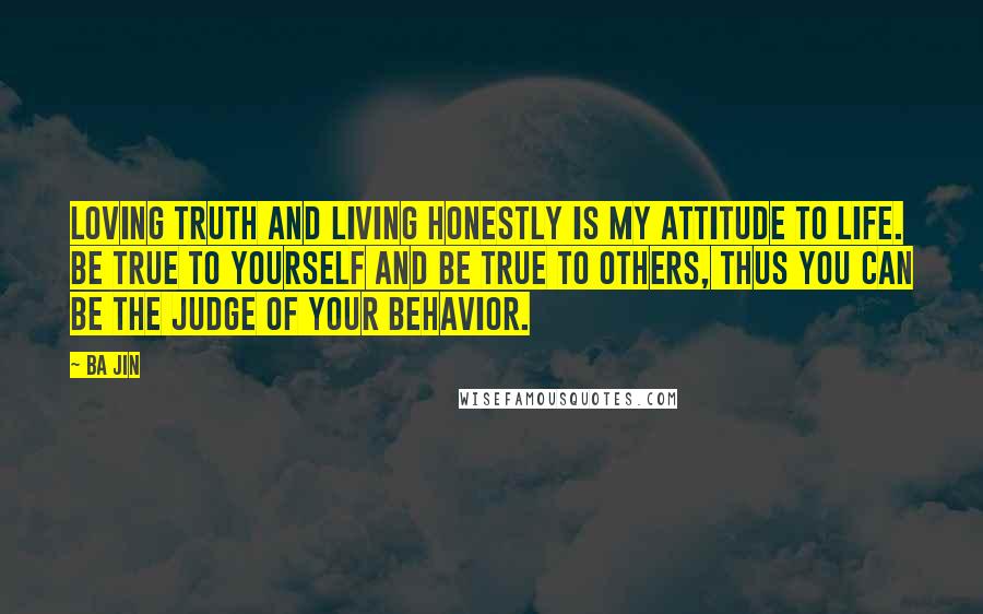 Ba Jin Quotes: Loving truth and living honestly is my attitude to life. Be true to yourself and be true to others, thus you can be the judge of your behavior.