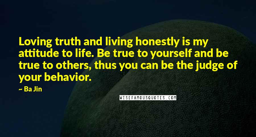 Ba Jin Quotes: Loving truth and living honestly is my attitude to life. Be true to yourself and be true to others, thus you can be the judge of your behavior.