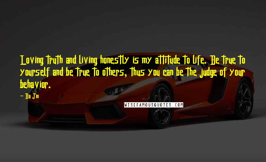 Ba Jin Quotes: Loving truth and living honestly is my attitude to life. Be true to yourself and be true to others, thus you can be the judge of your behavior.