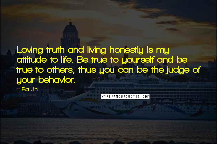 Ba Jin Quotes: Loving truth and living honestly is my attitude to life. Be true to yourself and be true to others, thus you can be the judge of your behavior.