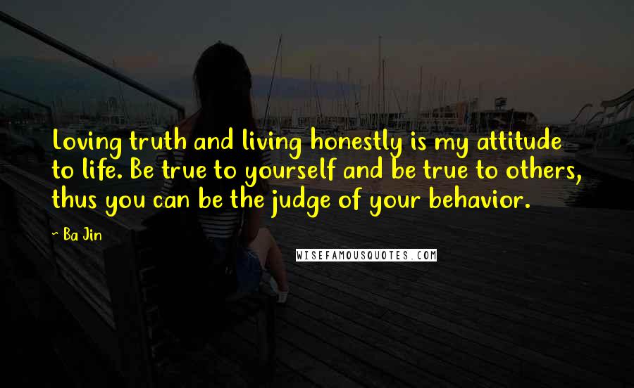 Ba Jin Quotes: Loving truth and living honestly is my attitude to life. Be true to yourself and be true to others, thus you can be the judge of your behavior.