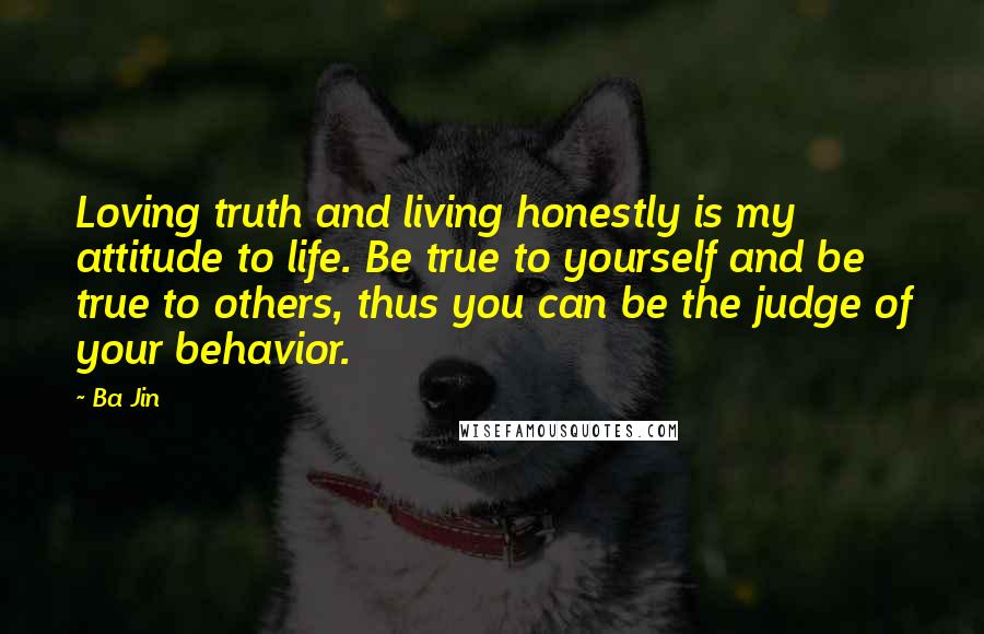 Ba Jin Quotes: Loving truth and living honestly is my attitude to life. Be true to yourself and be true to others, thus you can be the judge of your behavior.