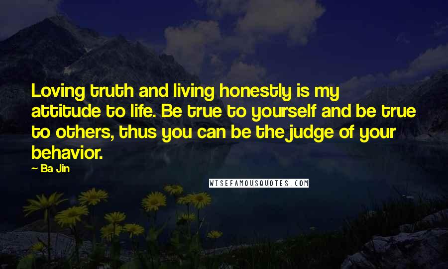 Ba Jin Quotes: Loving truth and living honestly is my attitude to life. Be true to yourself and be true to others, thus you can be the judge of your behavior.