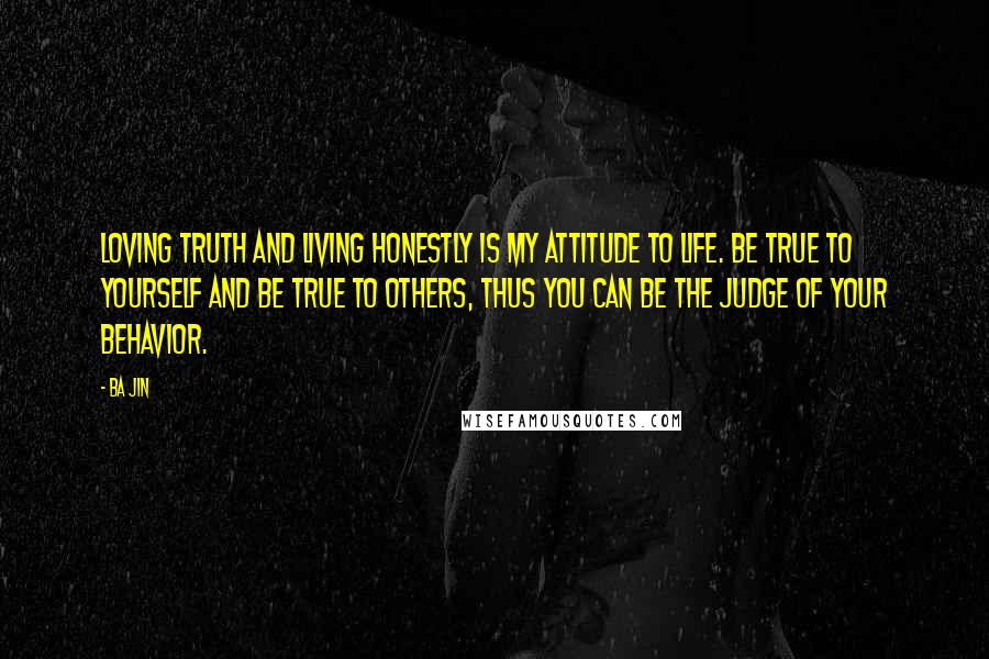Ba Jin Quotes: Loving truth and living honestly is my attitude to life. Be true to yourself and be true to others, thus you can be the judge of your behavior.