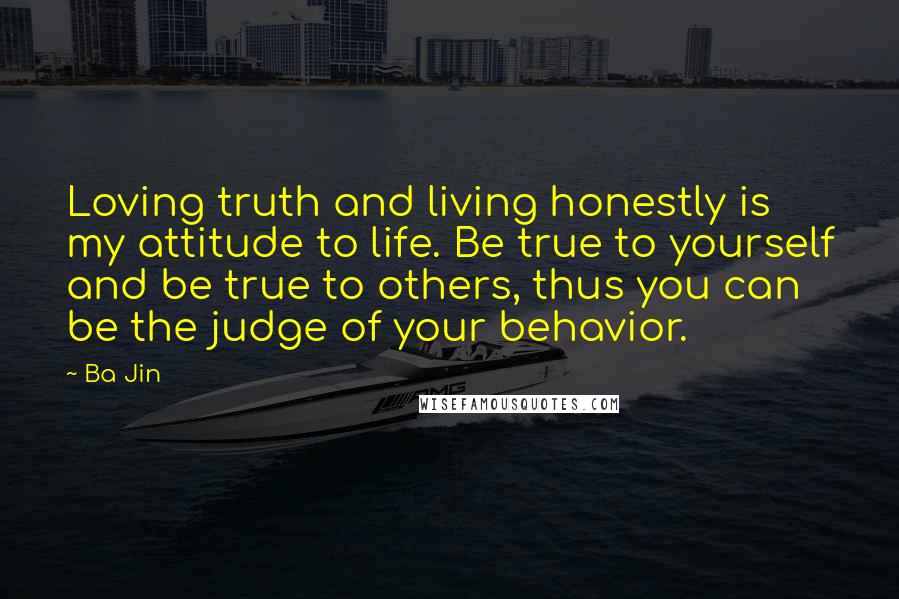 Ba Jin Quotes: Loving truth and living honestly is my attitude to life. Be true to yourself and be true to others, thus you can be the judge of your behavior.