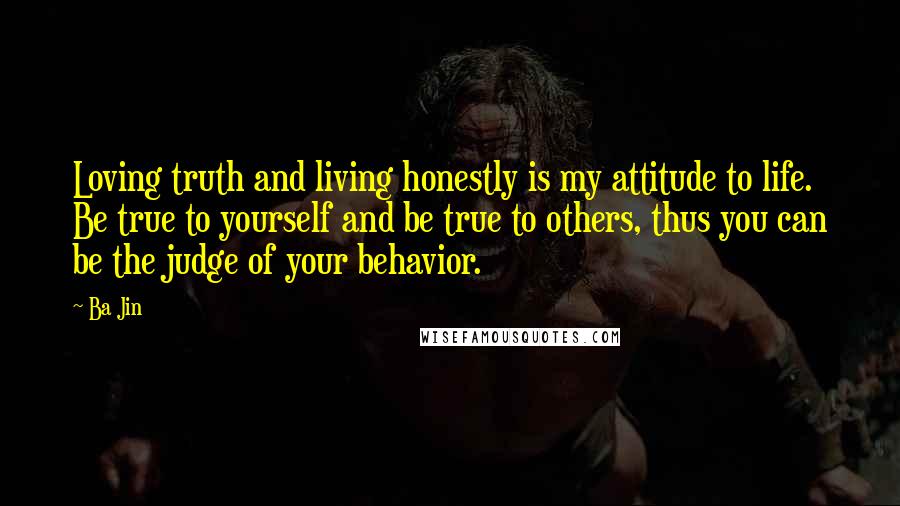 Ba Jin Quotes: Loving truth and living honestly is my attitude to life. Be true to yourself and be true to others, thus you can be the judge of your behavior.