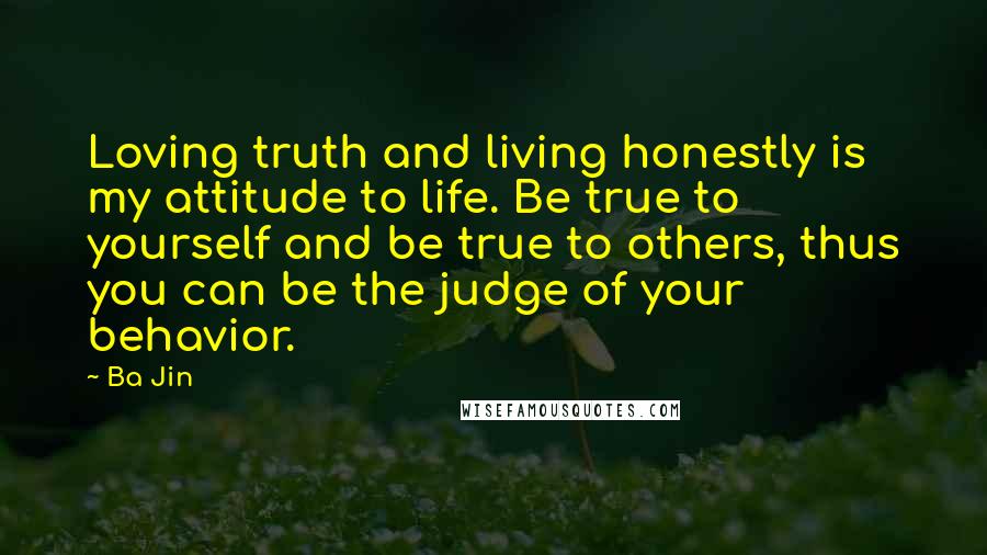 Ba Jin Quotes: Loving truth and living honestly is my attitude to life. Be true to yourself and be true to others, thus you can be the judge of your behavior.